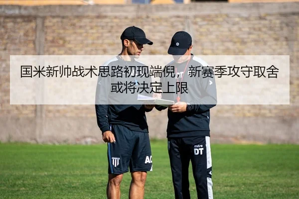 国米新帅战术思路初现端倪，新赛季攻守取舍或将决定上限